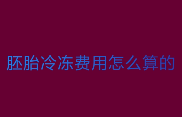 胚胎冷凍費用怎么算的？費用全解析