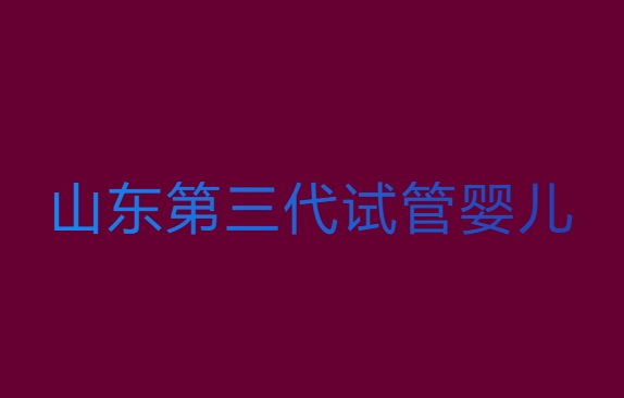山東三代試管嬰兒多少錢？山東第三代試管嬰兒價位